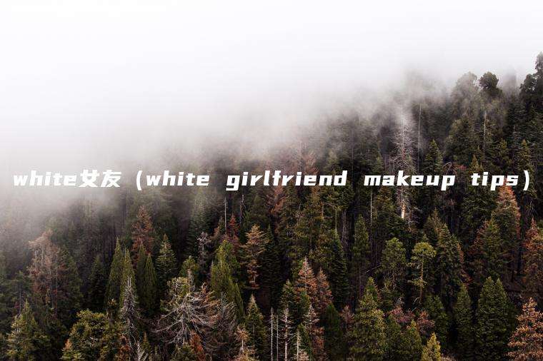 white女友（white girlfriend makeup tips）