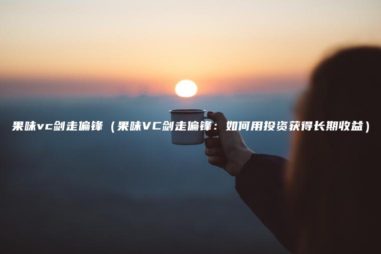 果味vc剑走偏锋（果味VC剑走偏锋：如何用投资获得长期收益）