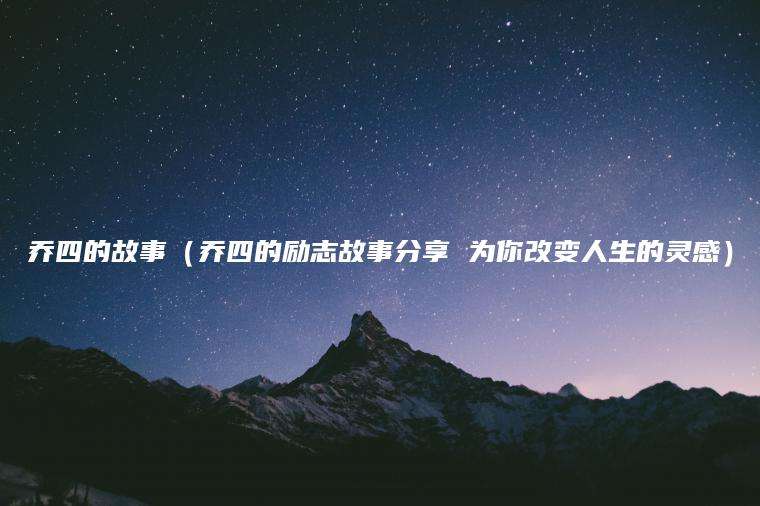 乔四的故事（乔四的励志故事分享 为你改变人生的灵感）