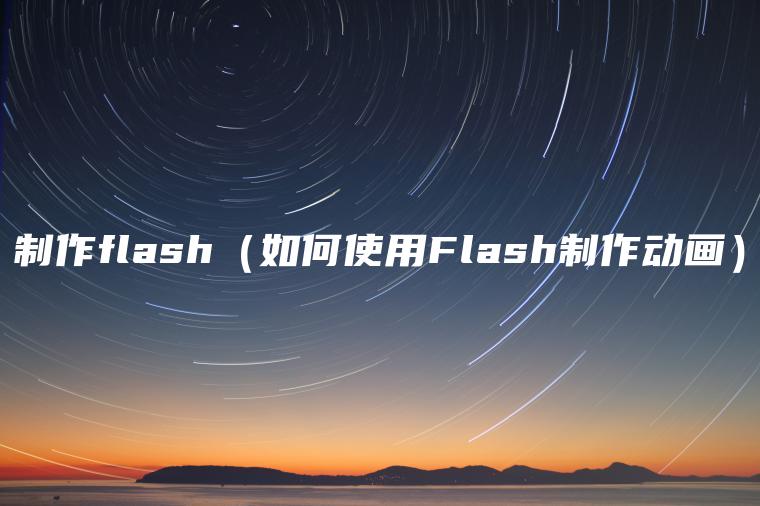 制作flash（如何使用Flash制作动画）