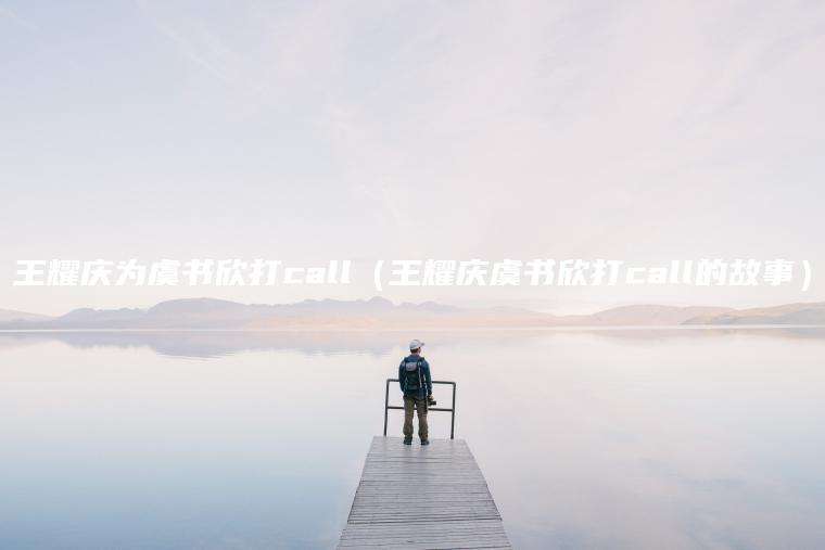 王耀庆为虞书欣打call（王耀庆虞书欣打call的故事）