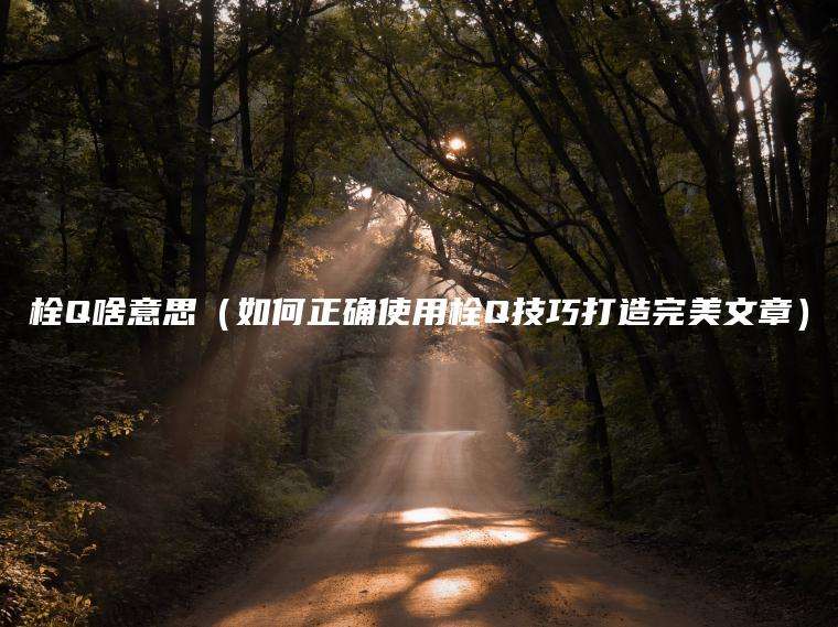 栓Q啥意思（如何正确使用栓Q技巧打造完美文章）