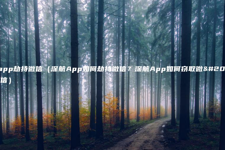 深航app劫持微信（深航App如何劫持微信？深航App如何窃取微信账号信）