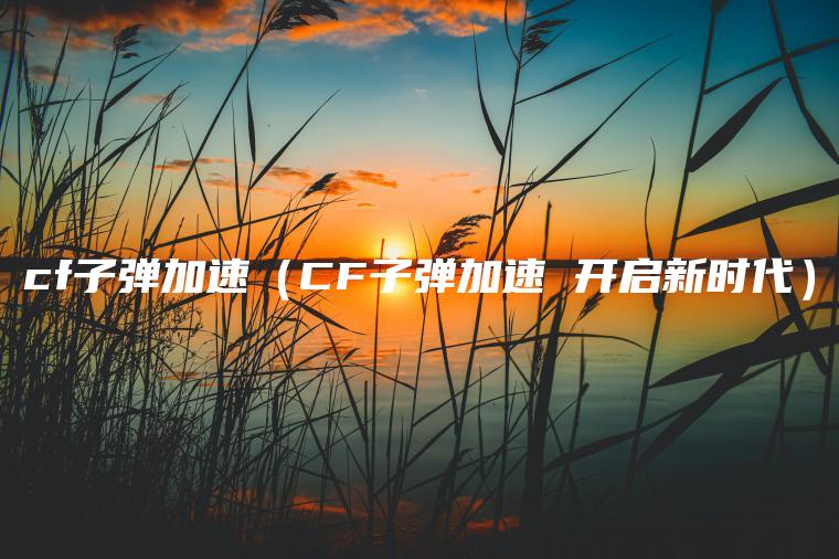 cf子弹加速（CF子弹加速 开启新时代）