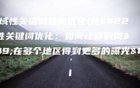 多个地域性关键词如何优化(地域性关键词优化：如何让你的网站在多个地区得到更多的曝光？)